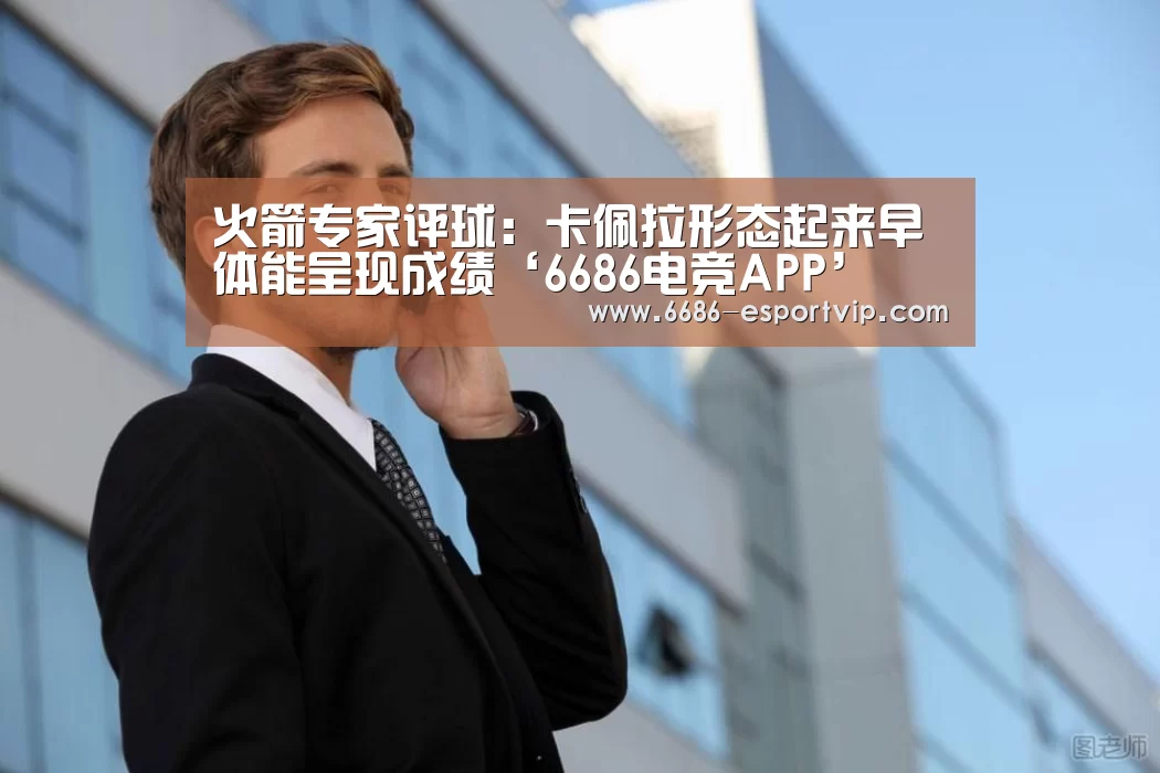火箭专家评球:卡佩拉形态起来早 体能呈现成绩‘6686电竞APP’(图2) 6686体育APP