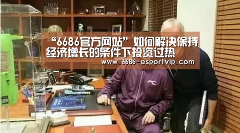 “6686官方网站”如何解决保持经济增长的条件下投资过热(图1) 6686官方网站